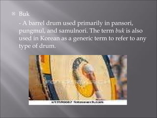 Buk - A barrel drum used primarily in pansori, pungmul, and samulnori. The term buk is also used in Korean as a generic term to refer to any type of drum. 