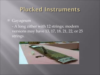 Gayageum - A long zither with 12 strings; modern versions may have 13, 17, 18, 21, 22, or 25 strings. 