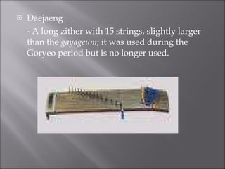 Daejaeng - A long zither with 15 strings, slightly larger than the gayageum ; it was used during the Goryeo period but is no longer used. 