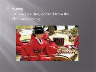 Ajaeng - A bowed zither, derived from the Chineseyazheng. 