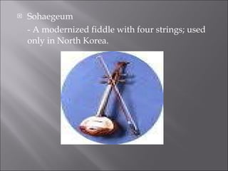 Sohaegeum - A modernized fiddle with four strings; used only in North Korea. 