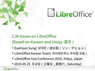 CJK Issues on LibreOffice
(Based on Korean and Hanja 漢字 )
DaeHyun Sung( 성대현 / 成大鉉 / ソン・デヒョン )
LibreOffice Korean Team( 리브레오피스 우리말 모듬 )
LibreOffice Asia Conference 2019, Tokyo, Japan
2019-05-25 토요일 ( 土曜日 , 星期六 , Saturday)
 