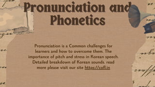 Pronunciation and
Pronunciation and
Phonetics
Phonetics
Pronunciation is a Common challenges for
learners and how to overcome them. The
importance of pitch and stress in Korean speech.
Detailed breakdown of Korean sounds. read
more please visit our site https://cofl.in
 