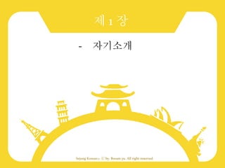Sejong Korean 1. ⓒ by. Boram yu. All right reserved.
제 1 장
- 자기소개
 