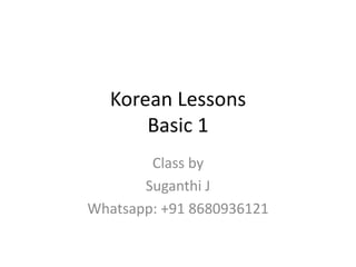 Korean Lessons
Basic 1
Class by
Suganthi J
Whatsapp: +91 8680936121
 