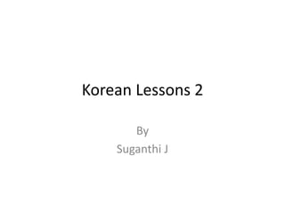 Korean Lessons 2
By
Suganthi J
 