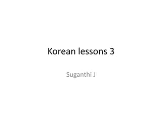 Korean lessons 3
Suganthi J
 