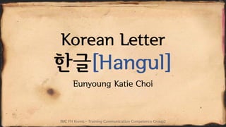 Korean Letter

한글[Hangul]
Eunyoung Katie Choi

IMC FH Krems - Training Communication Competence Group2

 