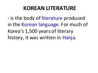 KOREAN LITERATURE
- is the body of literature produced
in the Korean language. For much of
Korea's 1,500 years of literary
history, it was written in Hanja.

 