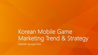 Korean Mobile Game 
Marketing Trend & Strategy 
MediaR, Kyunga Park 
 