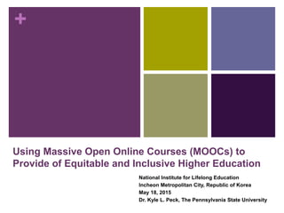 +
Using Massive Open Online Courses (MOOCs) to
Provide of Equitable and Inclusive Higher Education
National Institute for Lifelong Education
Incheon Metropolitan City, Republic of Korea
May 18, 2015
Dr. Kyle L. Peck, The Pennsylvania State University
 