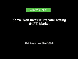 Choi, Kyoung-Hwan (David), Ph.D.
Korea, Non-Invasive Prenatal Testing
(NIPT) Market
시장분석 자료
 