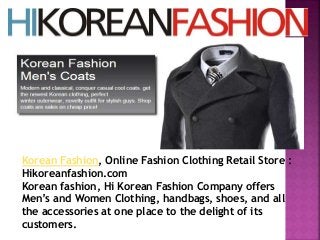 Korean Fashion, Online Fashion Clothing Retail Store :
Hikoreanfashion.com
Korean fashion, Hi Korean Fashion Company offers
Men’s and Women Clothing, handbags, shoes, and all
the accessories at one place to the delight of its
customers.
 