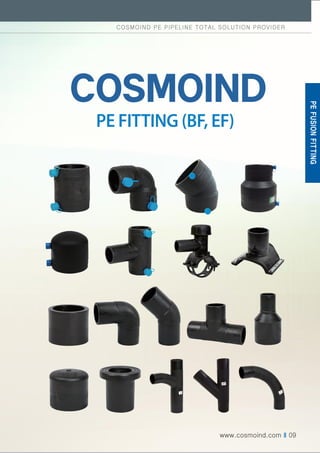 COSMOIND PE PIPE TOTAL SOLUTION PRIVIDER
www.cosmoind.com I 09
PE
FUSION
FITTING
COSMOIND PE PIPELINE TOTAL SOLUTION PROVIDER
PE FITTING (BF, EF)
www.cosmoind.com I 09
 