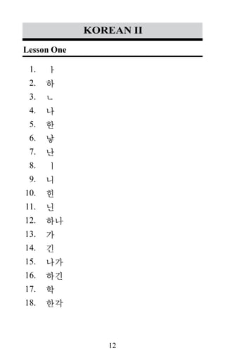 12
korean II
ㅏ
하
ㄴ
나
한
낳
난
ㅣ
니
힌
닌
하나
가
긴
나가
하긴
학
한각
Lesson One
1.
2.
3.
4.
5.
6.
7.
8.
9.
10.
11.
12.
13.
14.
15.
16.
17.
18.
 