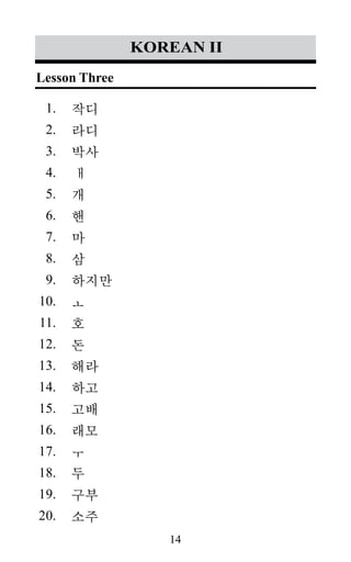 14
1.
2.
3.
4.
5.
6.
7.
8.
9.
10.
11.
12.
13.
14.
15.
16.
17.
18.
19.
20.
korean II
작디
라디
박사
ㅐ
개
핸
마
삼
하지만
ㅗ
호
돈
해라
하고
고배
래모
ㅜ
두
구부
소주
Lesson Three
 