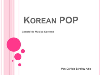 KOREAN POP
Genero de Música Coreana

Por: Daniela Sánchez Alba

 