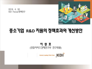 중소기업 R&D 지원의 정책효과와 개선방안
이 성 호
(산업서비스경제연구부 연구위원)
2018. 4. 30
KDI Focus/정책연구
 