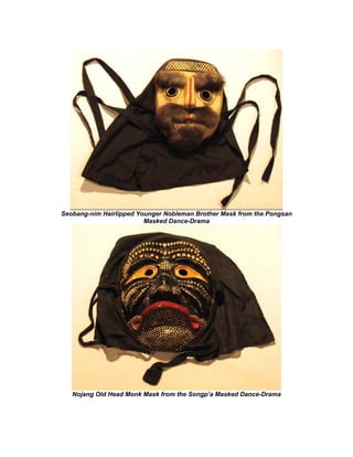 Seobang-nim Hairlipped Younger Nobleman Brother Mask from the Pongsan
                         Masked Dance-Drama




   Nojang Old Head Monk Mask from the Songp’a Masked Dance-Drama
 