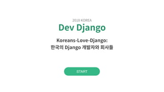 Dev Django
2018 KOREA
START
Koreans-Love-Django:
한국의 Django 개발자와 회사들
 