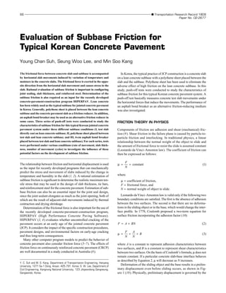 66 ■ Transportation Research Record 1809
Paper No. 02-2677
The frictional force between concrete slab and subbase is accompanied
by horizontal slab movements induced by variation of temperature and
moisture in the concrete slabs. The frictional force is exerted in the oppo-
site direction from the horizontal slab movement and causes stress in the
slab. Rational evaluation of subbase friction is important in configuring
joint sealing, slab thickness, and reinforced steel. Determination of the
subbase friction is also required as an input for the recently developed
concrete-pavement-construction program HIPERPAV. Lean concrete
has been widely used as the typical subbase for jointed concrete pavement
in Korea. Generally, polythene sheet is placed between the lean concrete
subbase and the concrete pavement slab as a friction reducer. In addition,
an asphalt bond breaker may be used as an alternative friction reducer in
some cases. Three series of push-off tests were conducted to study the
characteristics of subbase friction for this typical Korean jointed concrete
pavement system under three different subbase conditions (I, test slab
directly cast on lean concrete subbase; II, polythene sheet placed between
test slab and lean concrete subbase; and III, 4-cm asphalt bond breaker
placed between test slab and lean concrete subbase). For each series, tests
were performed under various conditions (rate of movement, slab thick-
ness, number of movement cycles) to investigate the influence of these
potential factors on the development of subbase friction.
The relationship between friction and horizontal displacement is used
as the input for recently developed programs that can mechanically
predict the stress and movement of slabs induced by the change in
temperature and humidity in the slab (1, 2). A rational estimation of
subbase friction is significant to determine the realistic maximum ten-
sile stress that may be used in the design of slab thickness, tie bars,
and reinforcement steel for the concrete pavement. Estimation of sub-
base friction can also be an essential input for the joint seal design,
since the joint sealant elongates as much as the joint opening, both of
which are the result of adjacent-slab movements induced by thermal
contraction and drying shrinkage.
Determination of the frictional force is also important for the use of
the recently developed concrete-pavement-construction program,
HIPERPAV (High Performance Concrete Paving Software).
HIPERPAV (3, 4) evaluates whether uncontrolled cracking of the
pavement occurs at an early age of the jointed concrete pavement
(JCP). It considers the impact of the specific construction procedures,
pavement designs, and environmental factors on early-age cracking
and thus long-term consequences.
Many other computer program models to predict the behavior of
concrete pavement also consider friction force (5–7). The effects of
friction force on continuously reinforced concrete pavement (CRCP)
are well documented in a study conducted in Australia (8).
In Korea, the typical practice of JCP construction is a concrete slab
on a lean concrete subbase with a polythene sheet placed between the
slab and the subbase. Polythene sheet has been used to eliminate the
adverse effect of high friction on the lean concrete subbase. In this
study, push-off tests were conducted to study the characteristics of
subbase friction for this typical Korean concrete pavement system. A
push-off test basically measures concrete test slab movements under
the horizontal forces that induce the movements. The performance of
an asphalt bond breaker as an alternative friction-reducing medium
was also investigated.
FRICTION THEORY IN PHYSICS
Components of friction are adhesion and shear (mechanical) fric-
tion (9). Shear friction in the failure plane is caused by particle-to-
particle friction and interlocking. In traditional physics, a linear
relationship between the normal weight of the object to slide and
the amount of frictional force to resist the slide is assumed constant
(Leonardo da Vinci–Amonton law). The coefficient of friction can
then be expressed as follows:
where
µ = coefficient of friction,
F = frictional force, and
N = normal weight of object to slide.
Leonardo da Vinci–Amonton law is valid only if the following two
boundary conditions are satisfied. The first is the absence of adhesion
between the two surfaces. The second is that there are no deforma-
tions in the sliding object or in the base, which would change the inter-
face profile. In 1778, Coulomb proposed a two-term equation for
surface friction incorporating the adhesion factor (10):
where A is a constant to represent adhesion characteristics between
two surfaces, and B is a constant to represent shear characteristics
between two surfaces. On the basis of Coulomb’s formula, µ does not
remain constant. If a particular concrete slab-base interface behaves
as described by Equation 2, µ will decrease as N increases.
Deformation of the sliding object and the base results in a prelim-
inary displacement even before sliding occurs, as shown in Fig-
ure 1 (10). Physically, preliminary displacement is governed by the
µ = + +
F
N
A
N
B ( )
3
F A BN
= + ( )
2
µ = =
F
N
constant ( )
1
Evaluation of Subbase Friction for
Typical Korean Concrete Pavement
Young Chan Suh, Seung Woo Lee, and Min Soo Kang
Y. C. Suh and M. S. Kang, Department of Transportation Engineering, Hanyang
University, 1271 Sa-1 Dong, Ansan, 425-791, Korea. S. W. Lee, Department of
Civil Engineering, Kangnung National University, 123 Jibyeondong Gangneung,
Gangwondo, Korea.
 