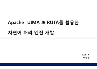 Apache UIMA & RUTA를 활용한
자연어 처리 엔진 개발
2019. 3.
이현민
 