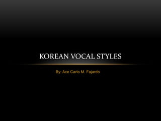 By: Ace Carlo M. Fajardo
KOREAN VOCAL STYLES
 