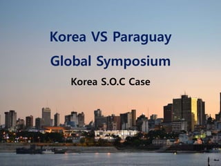 Korea VS Paraguay
Global Symposium
Korea S.O.C Case
1
 