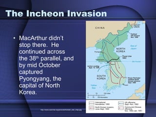The Incheon Invasion MacArthur didn’t stop there.  He continued across the 38 th  parallel, and by mid October captured Pyongyang, the capital of North Korea.  http://www.warchat.org/pictures/korean_war_map.jpg 