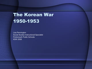 The Korean War 1950-1953 Lisa Pennington Social Studies Instructional Specialist Portsmouth Public Schools KSW 2008 