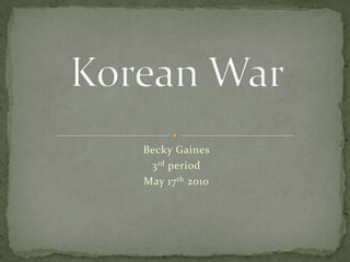 Becky Gaines  3rd period May 17th 2010 Korean War 