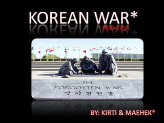 KOREAN WAR* 1950-1953 BY: KIRTI & MAEHEK* 