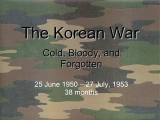 The Korean War Cold, Bloody, and Forgotten 25 June 1950 – 27 July, 1953 38 months 