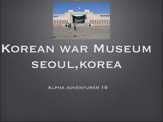 Korean war Museum
   seoul,korea
     Alpha adventurer 16
 