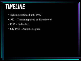 TIMELINE Fighting continued until 1952 1952 – Truman replaced by Eisenhower 1953 – Stalin died July 1953 - Armistice signed 