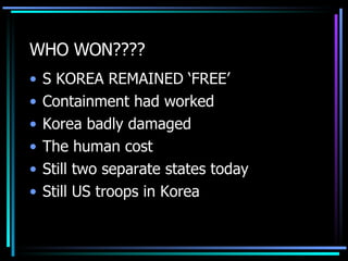 WHO WON???? S KOREA REMAINED ‘FREE’ Containment had worked Korea badly damaged The human cost Still two separate states today Still US troops in Korea 