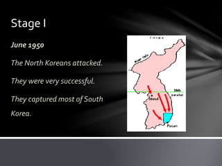 Stage I 
June 1950 
The North Koreans attacked. 
They were very successful. 
They captured most of South 
Korea. 
 