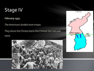 Stage IV 
February 1951 
The Americans landed more troops. 
They drove the Chinese back (the Chinese lost 200,000 
men). 
 