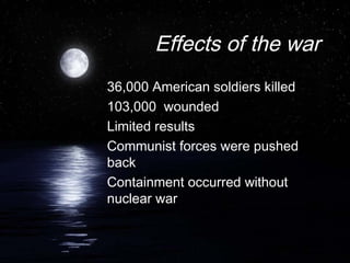 Effects of the war
36,000 American soldiers killed
103,000 wounded
Limited results
Communist forces were pushed
back
Containment occurred without
nuclear war
 