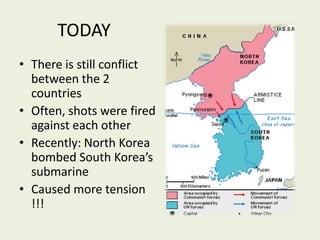 TODAYThere is still conflict between the 2 countriesOften, shots were fired against each other Recently: North Korea bombed South Korea’s submarineCaused more tension !!!