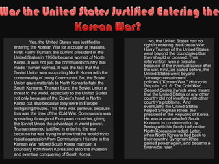 What was the Korean War?What was the cause of the end of the war:		The President Harry S. Truman’s presidential rein ended in the year 1952 bringing in the third U.S. President to rein during the conflict between North Korea and South Korea. After his term ended the Republican candidate Dwight D. Eisenhower came into presidency vowing to end the war and when he assumed office he began to do so. China who had entered after the UN forces reclaimed South Korea and began pushing into North Korea with which the UN forces began to relax allowing Chinese forces to push the UN forces back and allowed China reclaim North Korea and the South Korean Capital Seoul. It was previously thought that china wouldn’t enter the war because the U.S. veiled threat that they would launch nuclear weapons against China. This didn’t work however and the Chinese crossed the Yalu River and forced the UN troops back. After General Ridgewell (MacArthur’s successor) forced the Chinese back the U.S. soon underwent re-election of the President. The U.S. voted in the new President Dwight D. Eisenhower because of the promise to end the Korean War. He entered the office of Presidency in 1953. He announced that the U.S. was placing nuclear weapons in Okinawa and increased U.S. Air force on the Korean Peninsula. While at the same time, Eisenhower pressured the South Korean leader Syngman Rhee, to soften his demands for an immediate reunification of Korea. 