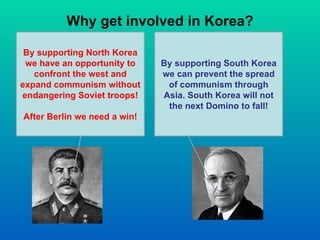 Why get involved in Korea? By supporting North Korea we have an opportunity to confront the west and expand communism without endangering Soviet troops! After Berlin we need a win! By supporting South Korea we can prevent the spread of communism through Asia. South Korea will not the next Domino to fall! 