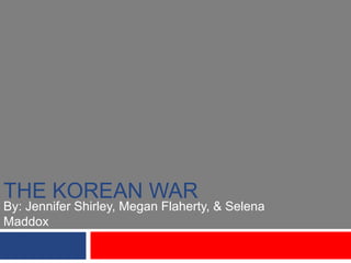 The Korean War By: Jennifer Shirley, Megan Flaherty, & Selena Maddox 