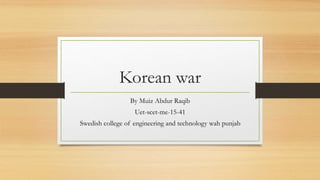 Korean war
By Muiz Abdur Raqib
Uet-scet-me-15-41
Swedish college of engineering and technology wah punjab
 