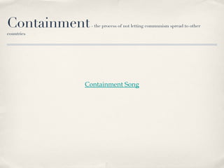 Containment   - the process of not letting communism spread to other countries Containment Song 