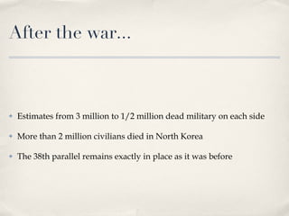 After the war... Estimates from 3 million to 1/2 million dead military on each side More than 2 million civilians died in North Korea The 38th parallel remains exactly in place as it was before 