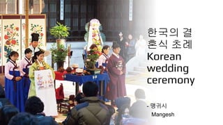 한국의 결
혼식 초례
Korean
wedding
ceremony
- 맹귀시
Mangesh
 