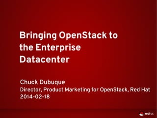 Bringing OpenStack to
the Enterprise
Datacenter
Chuck Dubuque

Director, Product Marketing for OpenStack, Red Hat
2014-02-18

 