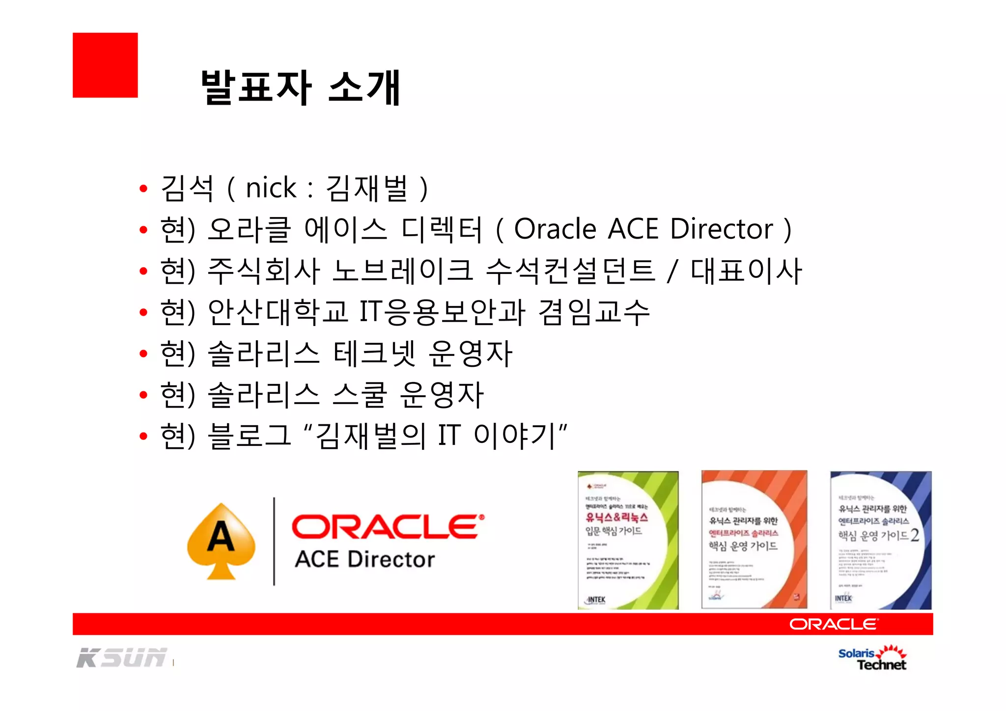 발표자 소개
• 김석 ( nick : 김재벌 )
• 현) 오라클 에이스 디렉터 ( Oracle ACE Director )
• 현) 주식회사 노브레이크 수석컨설던트 / 대표이사
• 현) 안산대학교 IT응용보안과 겸임교수
• 현) 솔라리스 테크넷 운영자
• 현) 솔라리스 스쿨 운영자
• 현) 블로그 “김재벌의 IT 이야기”
 