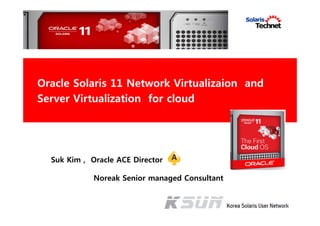 Suk Kim , Oracle ACE Director
Noreak Senior managed Consultant
Oracle Solaris 11 Network Virtualizaion and
Server Virtualization for cloud
 